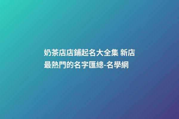 奶茶店店鋪起名大全集 新店最熱門的名字匯總-名學網-第1張-店鋪起名-玄機派